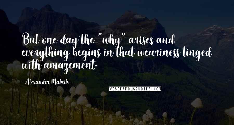 Alexander Maksik quotes: But one day the "why" arises and everything begins in that weariness tinged with amazement.