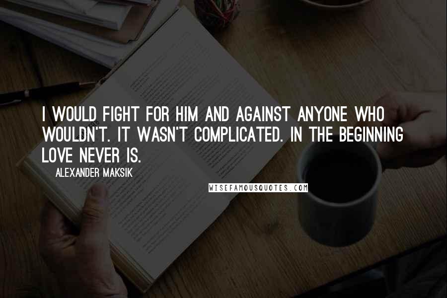 Alexander Maksik quotes: I would fight for him and against anyone who wouldn't. It wasn't complicated. In the beginning love never is.