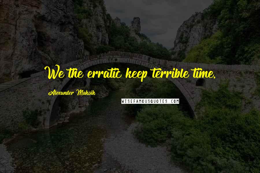 Alexander Maksik quotes: We the erratic keep terrible time.