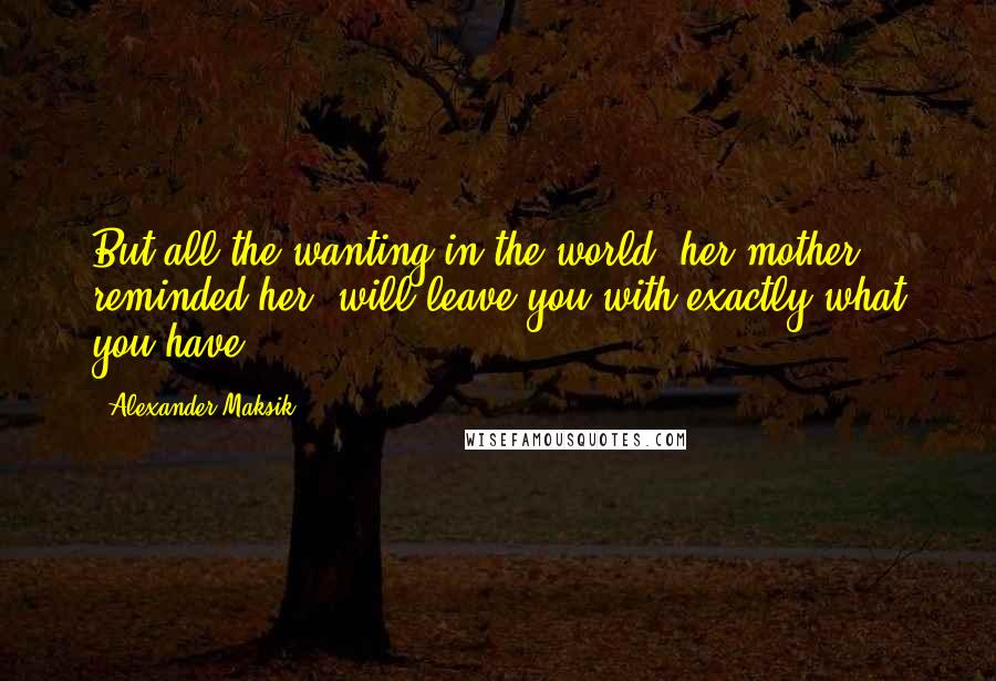 Alexander Maksik quotes: But all the wanting in the world, her mother reminded her, will leave you with exactly what you have.