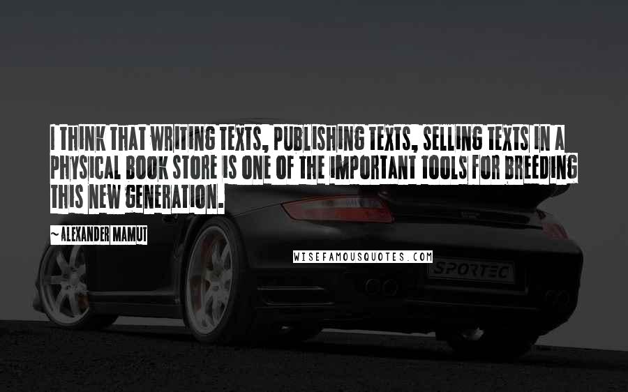 Alexander Mamut quotes: I think that writing texts, publishing texts, selling texts in a physical book store is one of the important tools for breeding this new generation.