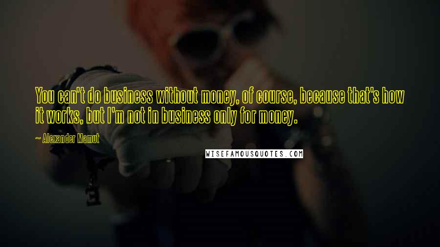 Alexander Mamut quotes: You can't do business without money, of course, because that's how it works, but I'm not in business only for money.