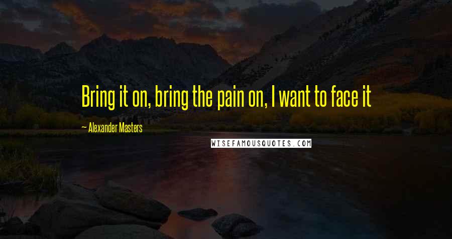 Alexander Masters quotes: Bring it on, bring the pain on, I want to face it