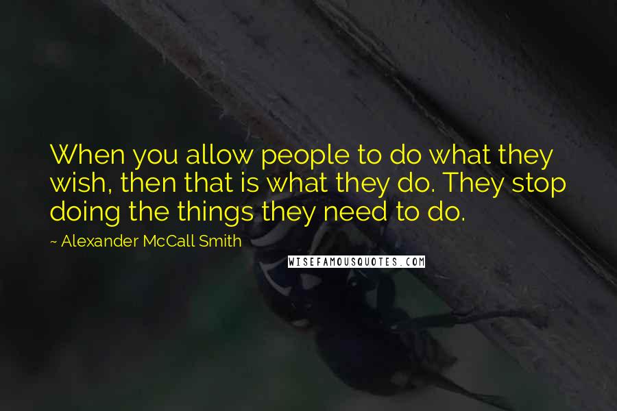 Alexander McCall Smith quotes: When you allow people to do what they wish, then that is what they do. They stop doing the things they need to do. Alexander McCall Smith quotes: When you allow people to do what they wish, then that is what they do. They stop doing the things they need to do.