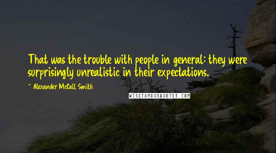 Alexander McCall Smith quotes: That was the trouble with people in general: they were surprisingly unrealistic in their expectations.