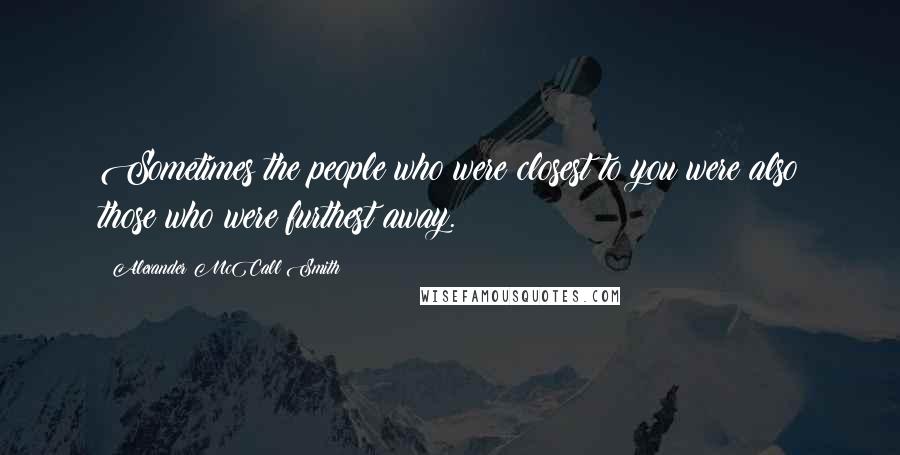 Alexander McCall Smith quotes: Sometimes the people who were closest to you were also those who were furthest away. Alexander McCall Smith quotes: Sometimes the people who were closest to you were also those who were furthest away.