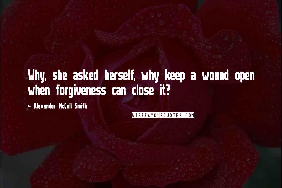 Alexander McCall Smith quotes: Why, she asked herself, why keep a wound open when forgiveness can close it?