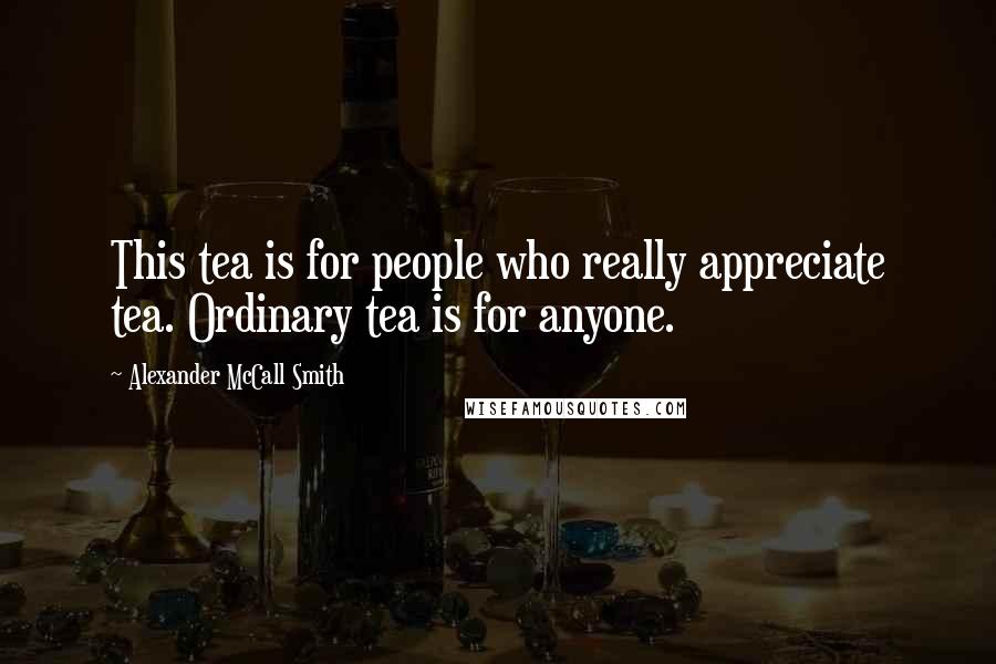 Alexander McCall Smith quotes: This tea is for people who really appreciate tea. Ordinary tea is for anyone.