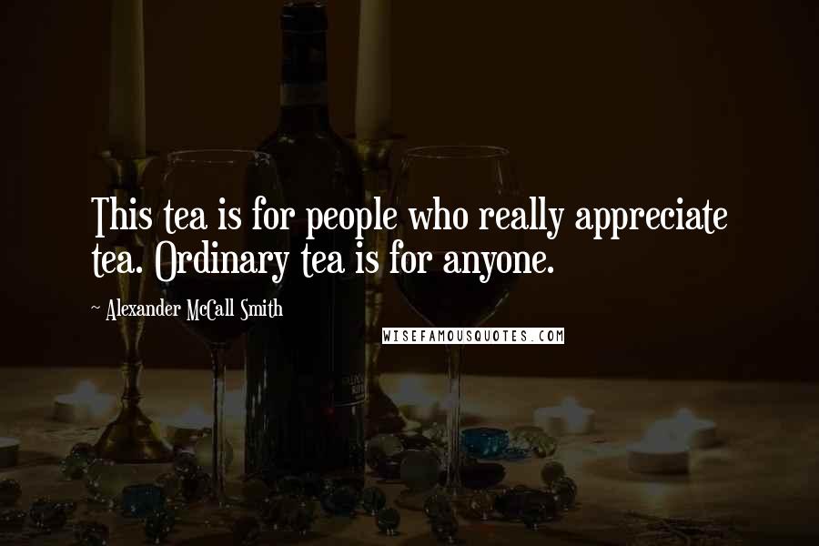 Alexander McCall Smith quotes: This tea is for people who really appreciate tea. Ordinary tea is for anyone. Alexander McCall Smith quotes: This tea is for people who really appreciate tea. Ordinary tea is for anyone.