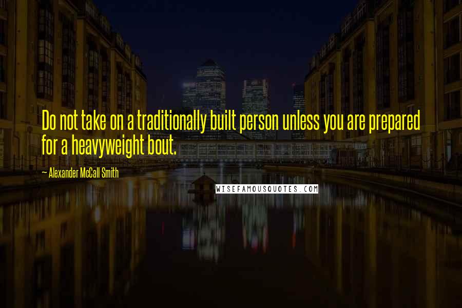 Alexander McCall Smith quotes: Do not take on a traditionally built person unless you are prepared for a heavyweight bout.