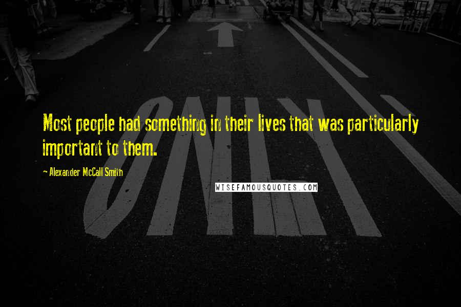 Alexander McCall Smith quotes: Most people had something in their lives that was particularly important to them.