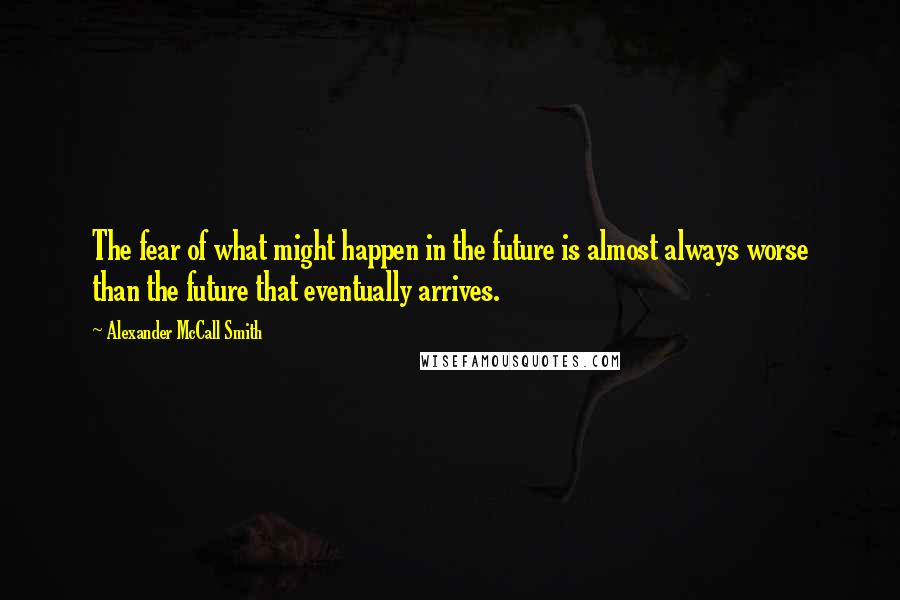 Alexander McCall Smith quotes: The fear of what might happen in the future is almost always worse than the future that eventually arrives. Alexander McCall Smith quotes: The fear of what might happen in the future is almost always worse than the future that eventually arrives.