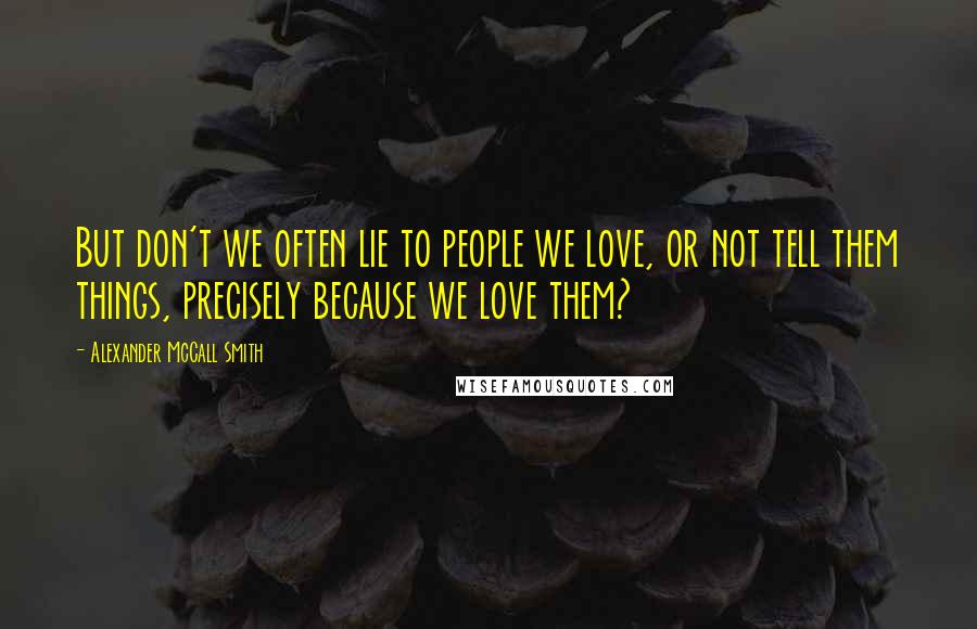 Alexander McCall Smith quotes: But don't we often lie to people we love, or not tell them things, precisely because we love them?