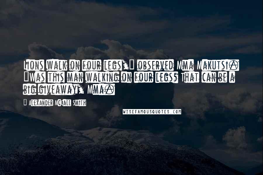 Alexander McCall Smith quotes: Lions walk on four legs," observed Mma Makutsi. "Was this man walking on four legs? That can be a big giveaway, Mma. Alexander McCall Smith quotes: Lions walk on four legs," observed Mma Makutsi. "Was this man walking on four legs? That can be a big giveaway, Mma.