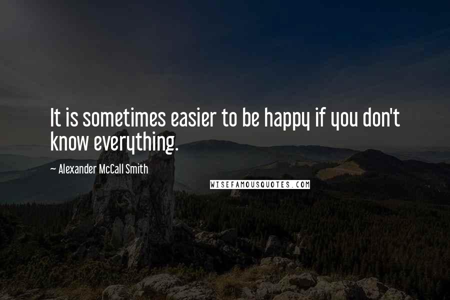 Alexander McCall Smith quotes: It is sometimes easier to be happy if you don't know everything.