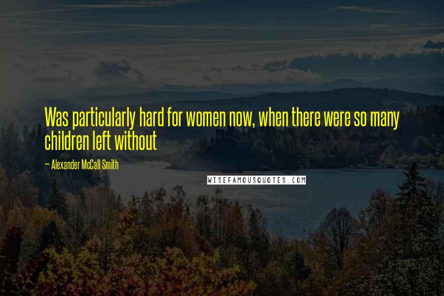 Alexander McCall Smith quotes: Was particularly hard for women now, when there were so many children left without Alexander McCall Smith quotes: Was particularly hard for women now, when there were so many children left without