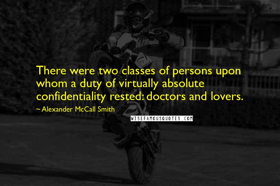 Alexander McCall Smith quotes: There were two classes of persons upon whom a duty of virtually absolute confidentiality rested: doctors and lovers.