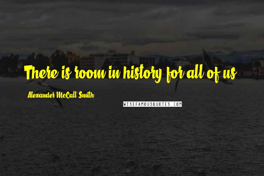 Alexander McCall Smith quotes: There is room in history for all of us. Alexander McCall Smith quotes: There is room in history for all of us.