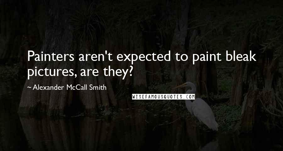 Alexander McCall Smith quotes: Painters aren't expected to paint bleak pictures, are they?