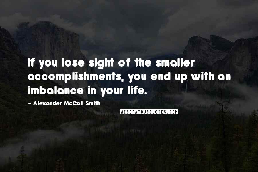 Alexander McCall Smith quotes: If you lose sight of the smaller accomplishments, you end up with an imbalance in your life.
