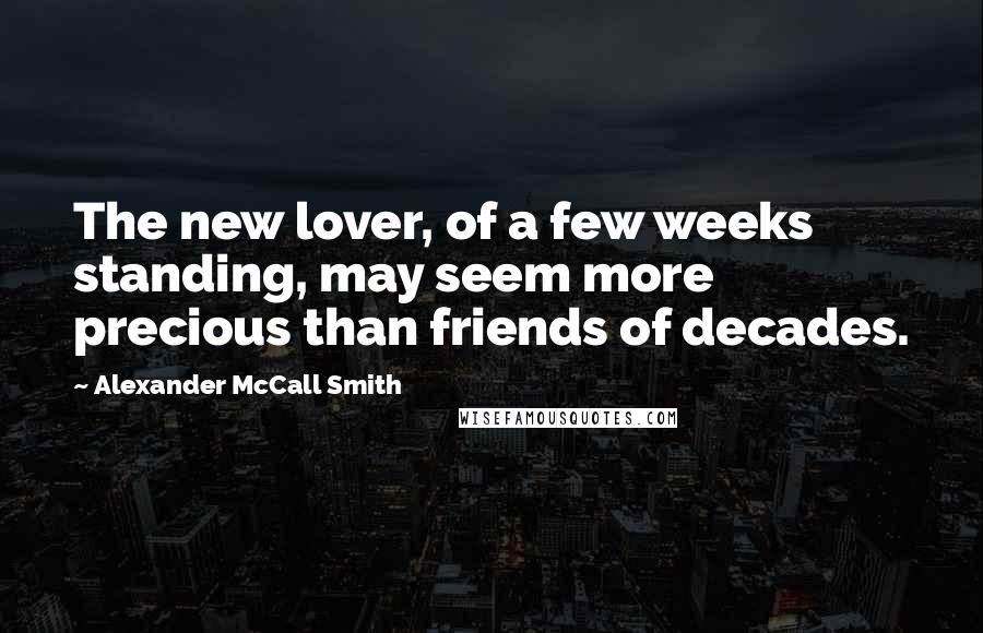 Alexander McCall Smith quotes: The new lover, of a few weeks standing, may seem more precious than friends of decades.