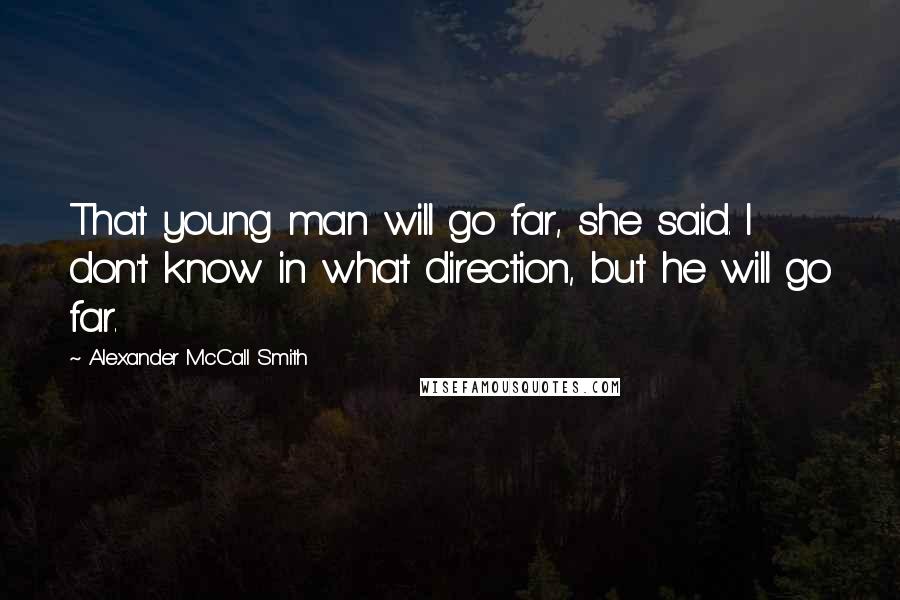 Alexander McCall Smith quotes: That young man will go far, she said. I don't know in what direction, but he will go far.