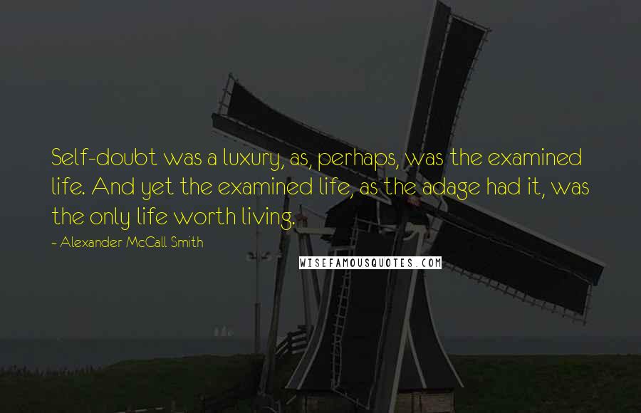 Alexander McCall Smith quotes: Self-doubt was a luxury, as, perhaps, was the examined life. And yet the examined life, as the adage had it, was the only life worth living.