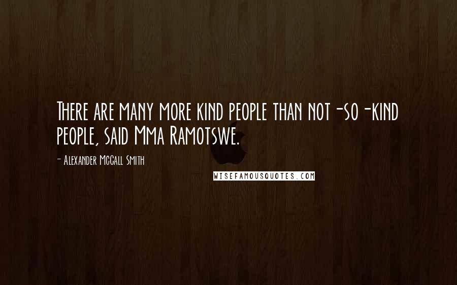 Alexander McCall Smith quotes: There are many more kind people than not-so-kind people, said Mma Ramotswe.