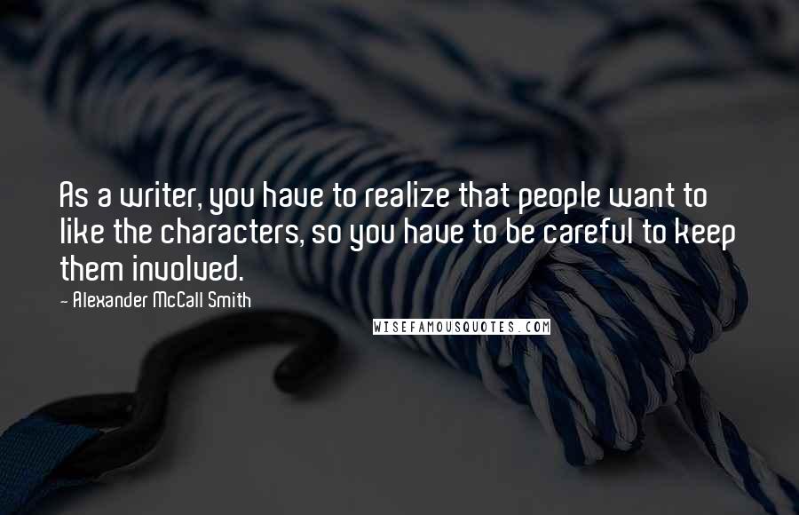 Alexander McCall Smith quotes: As a writer, you have to realize that people want to like the characters, so you have to be careful to keep them involved.