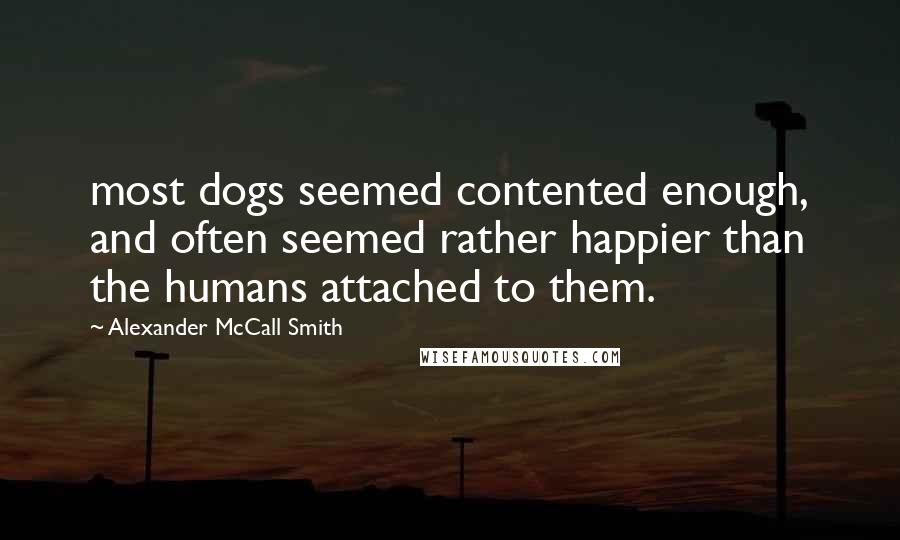 Alexander McCall Smith quotes: most dogs seemed contented enough, and often seemed rather happier than the humans attached to them. Alexander McCall Smith quotes: most dogs seemed contented enough, and often seemed rather happier than the humans attached to them.