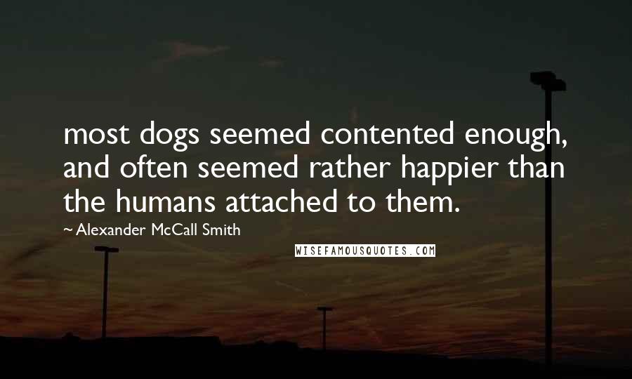 Alexander McCall Smith quotes: most dogs seemed contented enough, and often seemed rather happier than the humans attached to them.