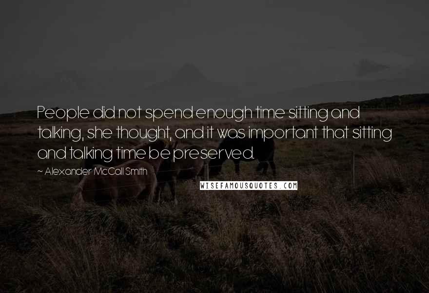 Alexander McCall Smith quotes: People did not spend enough time sitting and talking, she thought, and it was important that sitting and talking time be preserved. Alexander McCall Smith quotes: People did not spend enough time sitting and talking, she thought, and it was important that sitting and talking time be preserved.