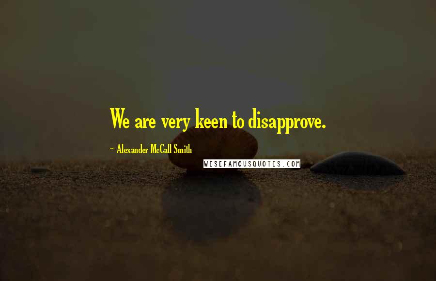 Alexander McCall Smith quotes: We are very keen to disapprove.