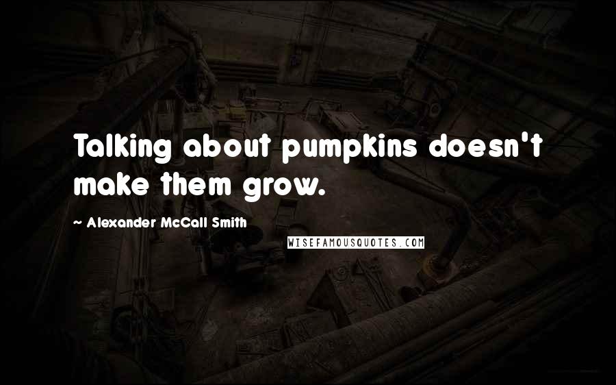 Alexander McCall Smith quotes: Talking about pumpkins doesn't make them grow.