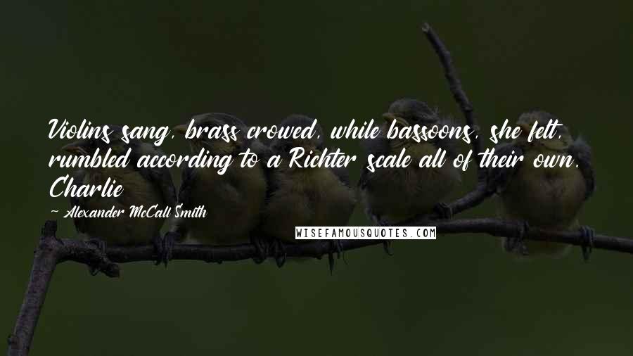 Alexander McCall Smith quotes: Violins sang, brass crowed, while bassoons, she felt, rumbled according to a Richter scale all of their own. Charlie