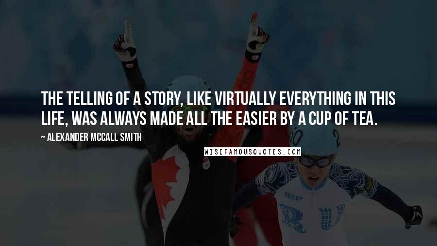 Alexander McCall Smith quotes: The telling of a story, like virtually everything in this life, was always made all the easier by a cup of tea.