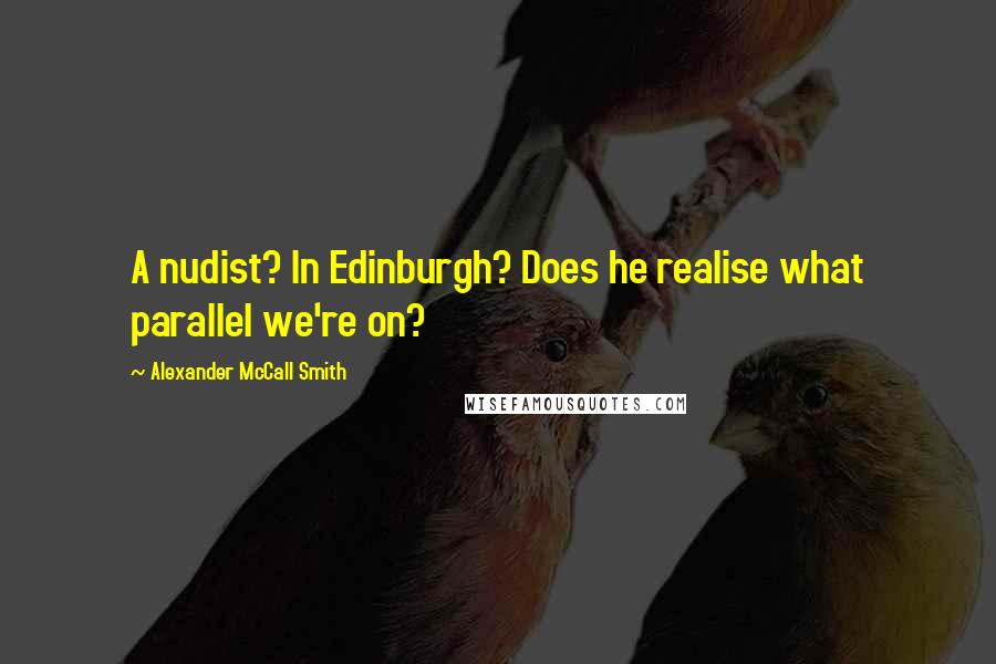 Alexander McCall Smith quotes: A nudist? In Edinburgh? Does he realise what parallel we're on? Alexander McCall Smith quotes: A nudist? In Edinburgh? Does he realise what parallel we're on?