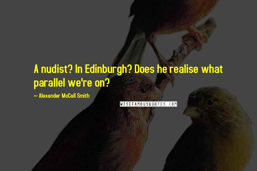 Alexander McCall Smith quotes: A nudist? In Edinburgh? Does he realise what parallel we're on?