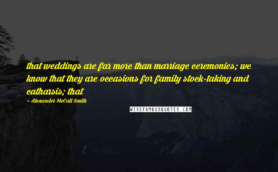 Alexander McCall Smith quotes: that weddings are far more than marriage ceremonies; we know that they are occasions for family stock-taking and catharsis; that