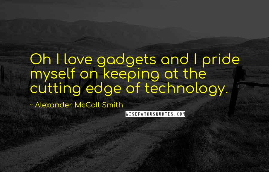 Alexander McCall Smith quotes: Oh I love gadgets and I pride myself on keeping at the cutting edge of technology. Alexander McCall Smith quotes: Oh I love gadgets and I pride myself on keeping at the cutting edge of technology.