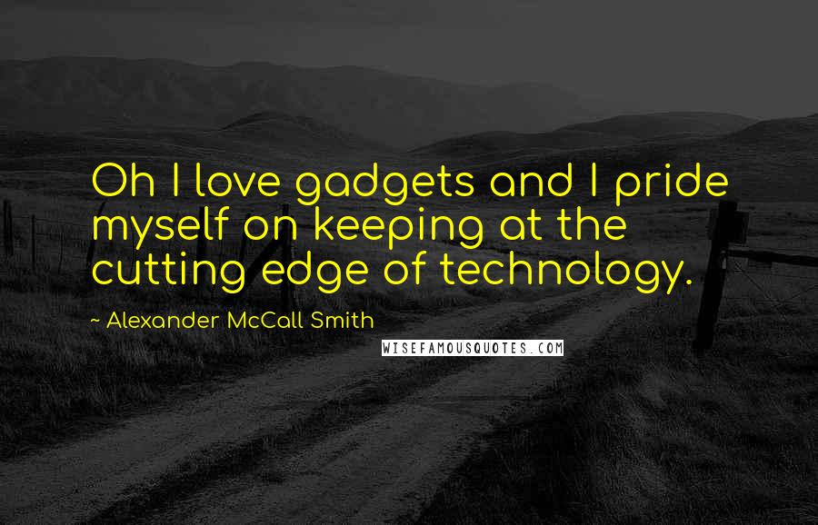 Alexander McCall Smith quotes: Oh I love gadgets and I pride myself on keeping at the cutting edge of technology.