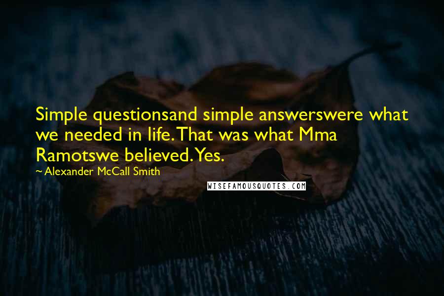 Alexander McCall Smith quotes: Simple questionsand simple answerswere what we needed in life. That was what Mma Ramotswe believed. Yes.