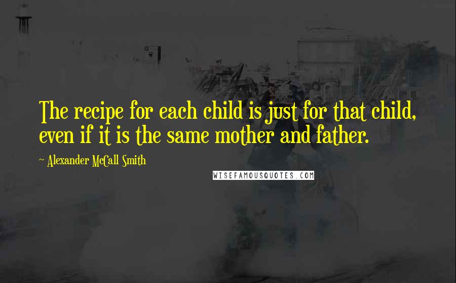 Alexander McCall Smith quotes: The recipe for each child is just for that child, even if it is the same mother and father.