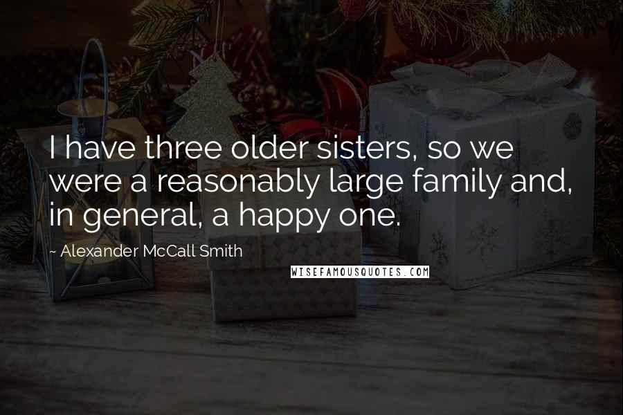 Alexander McCall Smith quotes: I have three older sisters, so we were a reasonably large family and, in general, a happy one.