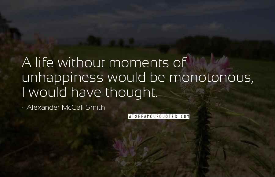 Alexander McCall Smith quotes: A life without moments of unhappiness would be monotonous, I would have thought. Alexander McCall Smith quotes: A life without moments of unhappiness would be monotonous, I would have thought.
