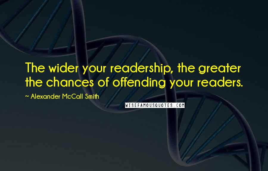 Alexander McCall Smith quotes: The wider your readership, the greater the chances of offending your readers. Alexander McCall Smith quotes: The wider your readership, the greater the chances of offending your readers.