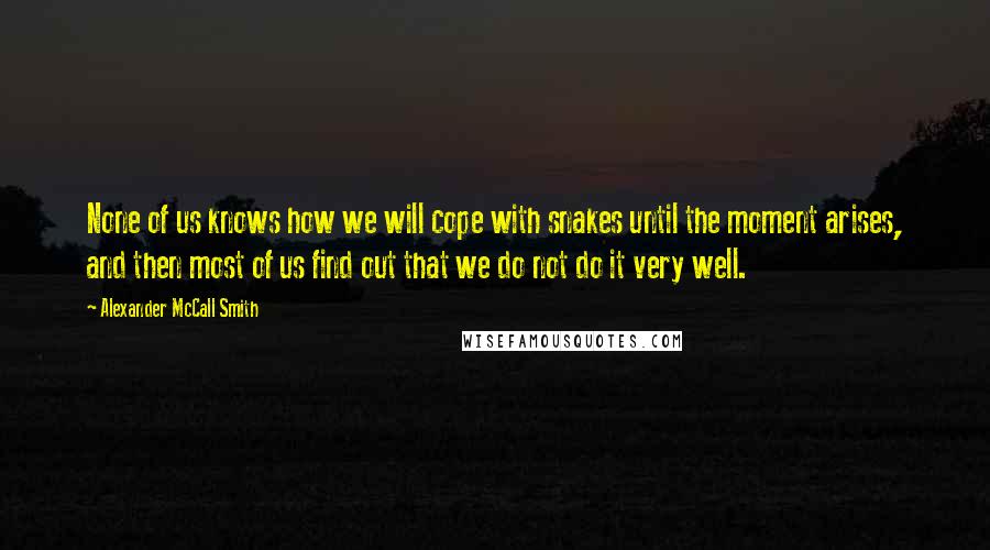 Alexander McCall Smith quotes: None of us knows how we will cope with snakes until the moment arises, and then most of us find out that we do not do it very well.