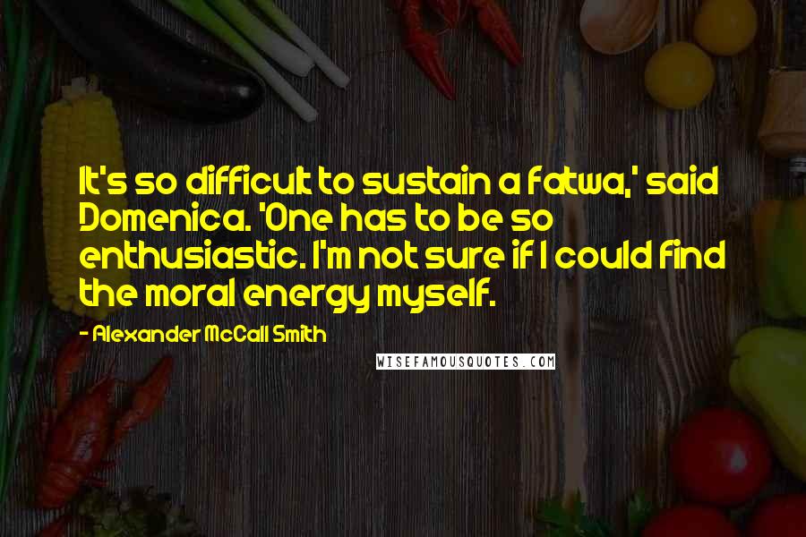 Alexander McCall Smith quotes: It's so difficult to sustain a fatwa,' said Domenica. 'One has to be so enthusiastic. I'm not sure if I could find the moral energy myself.