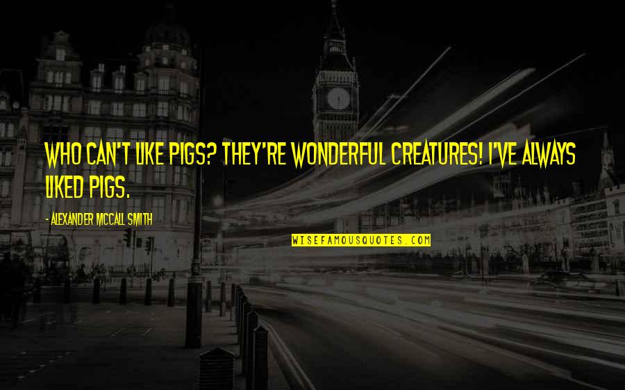 Alexander Mccall Smith Quotes By Alexander McCall Smith: Who can't like pigs? They're wonderful creatures! I've