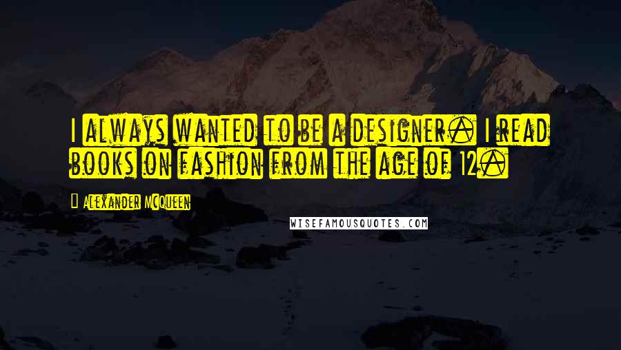 Alexander McQueen quotes: I always wanted to be a designer. I read books on fashion from the age of 12.